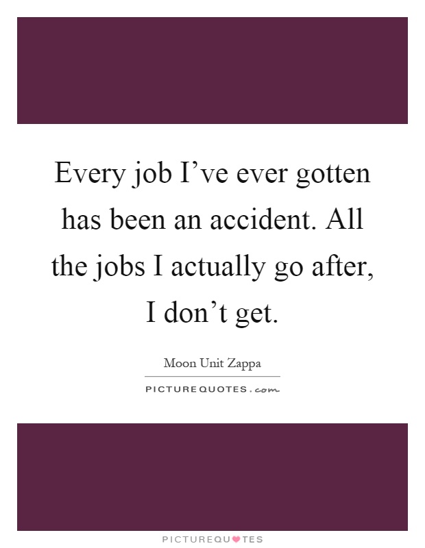 Every job I've ever gotten has been an accident. All the jobs I actually go after, I don't get Picture Quote #1