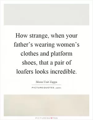 How strange, when your father’s wearing women’s clothes and platform shoes, that a pair of loafers looks incredible Picture Quote #1