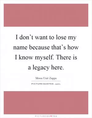 I don’t want to lose my name because that’s how I know myself. There is a legacy here Picture Quote #1