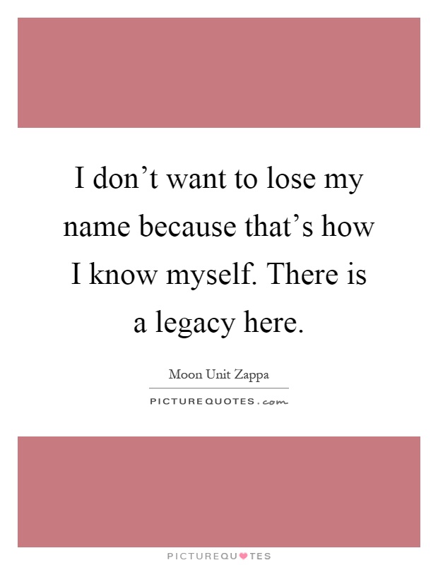 I don't want to lose my name because that's how I know myself. There is a legacy here Picture Quote #1