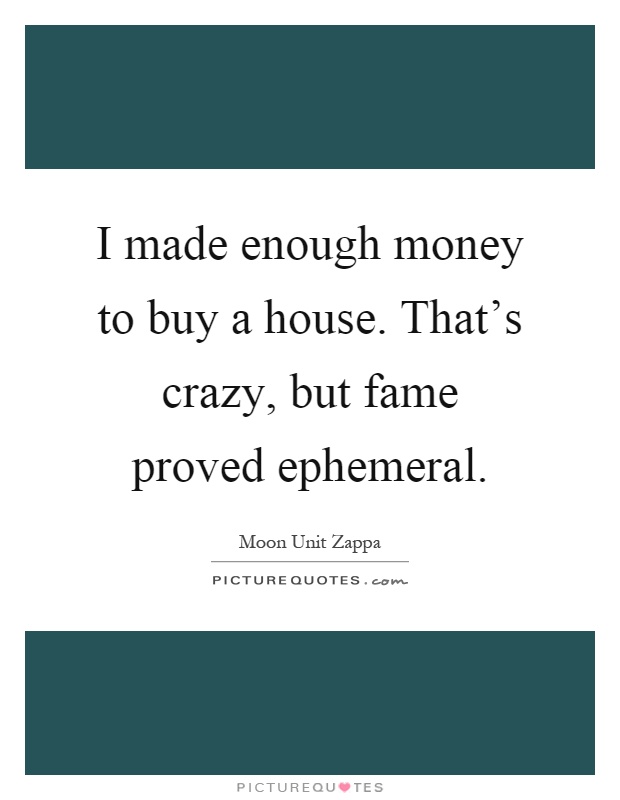 I made enough money to buy a house. That's crazy, but fame proved ephemeral Picture Quote #1