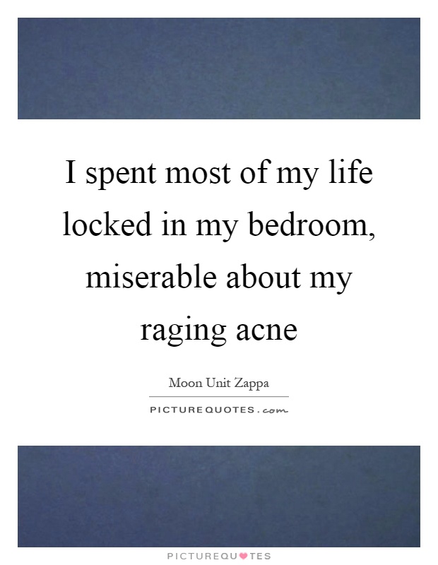 I spent most of my life locked in my bedroom, miserable about my raging acne Picture Quote #1