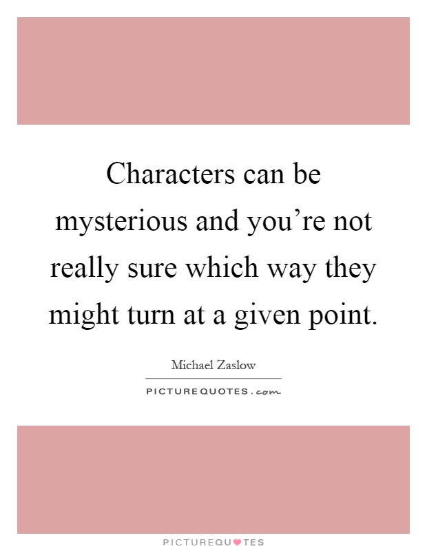 Characters can be mysterious and you're not really sure which way they might turn at a given point Picture Quote #1
