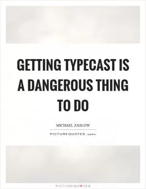 Getting typecast is a dangerous thing to do Picture Quote #1
