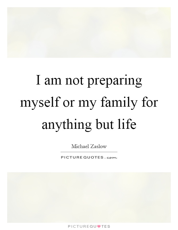I am not preparing myself or my family for anything but life Picture Quote #1