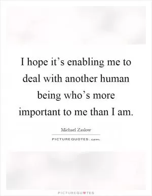 I hope it’s enabling me to deal with another human being who’s more important to me than I am Picture Quote #1