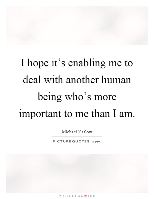 I hope it's enabling me to deal with another human being who's more important to me than I am Picture Quote #1