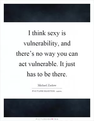 I think sexy is vulnerability, and there’s no way you can act vulnerable. It just has to be there Picture Quote #1