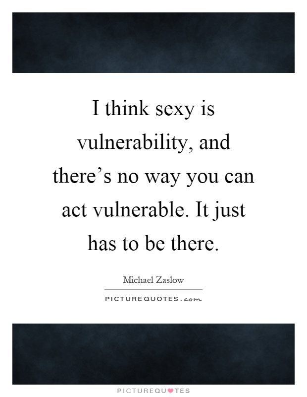 I think sexy is vulnerability, and there's no way you can act vulnerable. It just has to be there Picture Quote #1