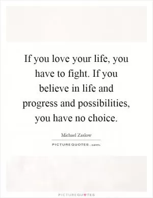 If you love your life, you have to fight. If you believe in life and progress and possibilities, you have no choice Picture Quote #1