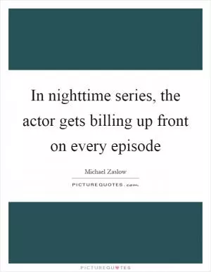 In nighttime series, the actor gets billing up front on every episode Picture Quote #1