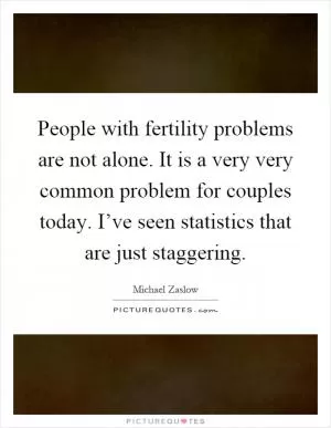 People with fertility problems are not alone. It is a very very common problem for couples today. I’ve seen statistics that are just staggering Picture Quote #1