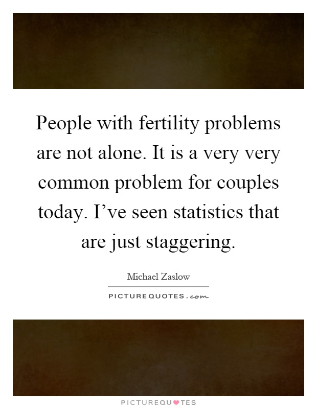 People with fertility problems are not alone. It is a very very common problem for couples today. I've seen statistics that are just staggering Picture Quote #1