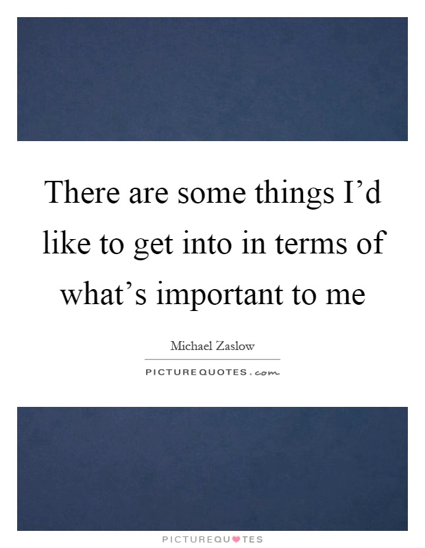 There are some things I'd like to get into in terms of what's important to me Picture Quote #1