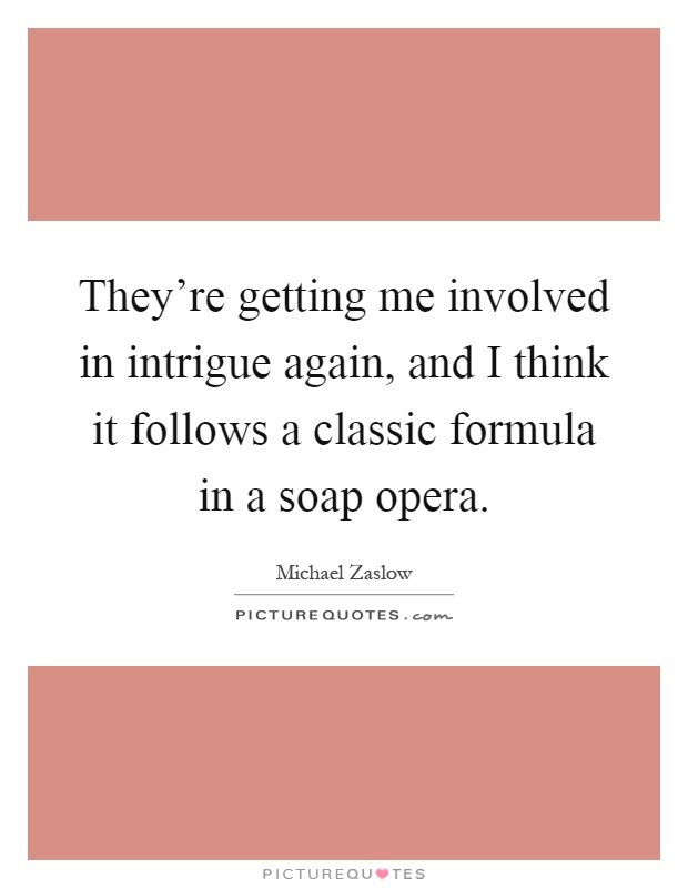 They're getting me involved in intrigue again, and I think it follows a classic formula in a soap opera Picture Quote #1