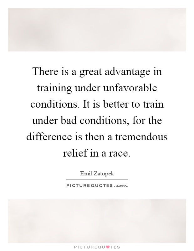 There is a great advantage in training under unfavorable conditions. It is better to train under bad conditions, for the difference is then a tremendous relief in a race Picture Quote #1