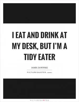 I eat and drink at my desk, but I’m a tidy eater Picture Quote #1