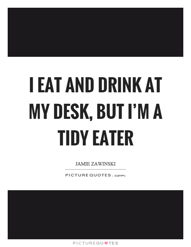 I eat and drink at my desk, but I'm a tidy eater Picture Quote #1