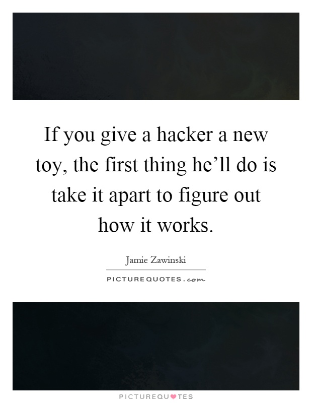 If you give a hacker a new toy, the first thing he'll do is take it apart to figure out how it works Picture Quote #1
