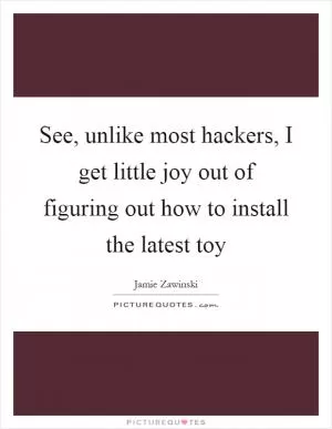 See, unlike most hackers, I get little joy out of figuring out how to install the latest toy Picture Quote #1