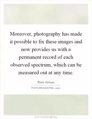 Moreover, photography has made it possible to fix these images and now provides us with a permanent record of each observed spectrum, which can be measured out at any time Picture Quote #1