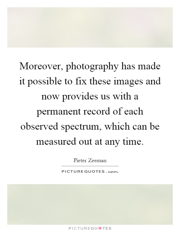 Moreover, photography has made it possible to fix these images and now provides us with a permanent record of each observed spectrum, which can be measured out at any time Picture Quote #1