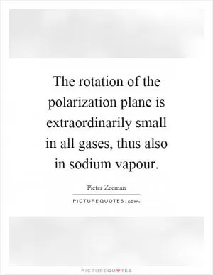 The rotation of the polarization plane is extraordinarily small in all gases, thus also in sodium vapour Picture Quote #1