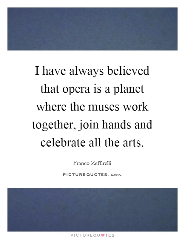 I have always believed that opera is a planet where the muses work together, join hands and celebrate all the arts Picture Quote #1