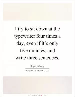 I try to sit down at the typewriter four times a day, even if it’s only five minutes, and write three sentences Picture Quote #1