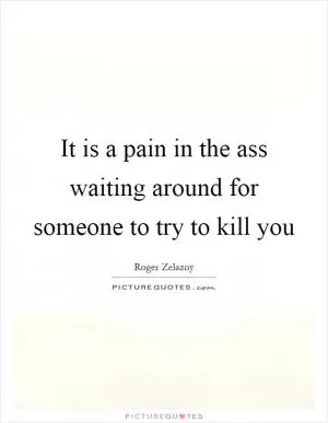 It is a pain in the ass waiting around for someone to try to kill you Picture Quote #1