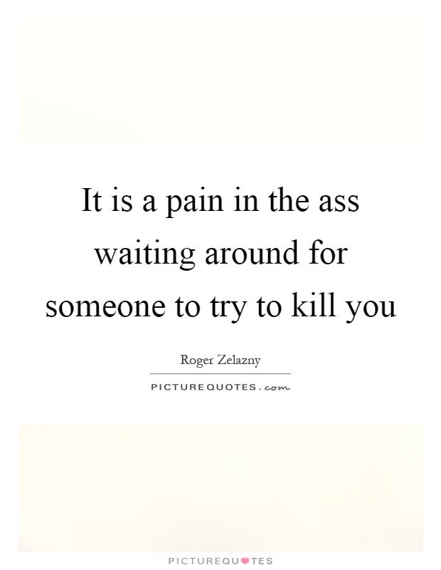 It is a pain in the ass waiting around for someone to try to kill you Picture Quote #1