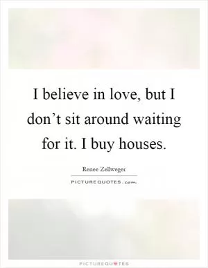 I believe in love, but I don’t sit around waiting for it. I buy houses Picture Quote #1