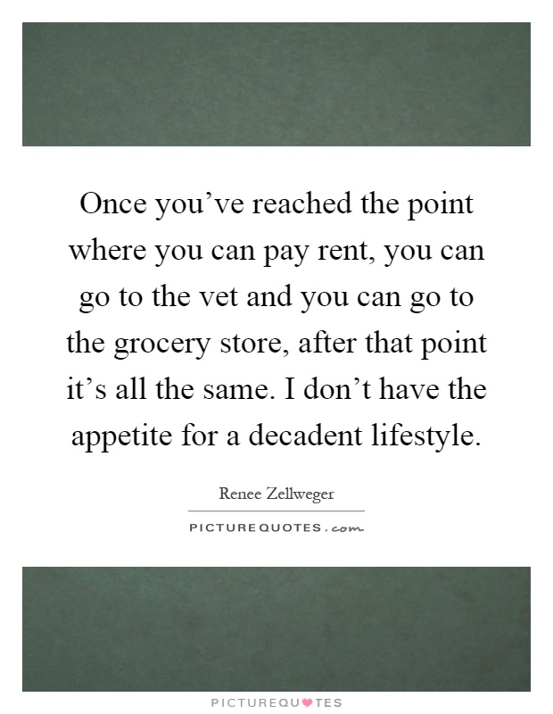 Once you've reached the point where you can pay rent, you can go to the vet and you can go to the grocery store, after that point it's all the same. I don't have the appetite for a decadent lifestyle Picture Quote #1