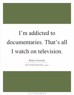 I’m addicted to documentaries. That’s all I watch on television Picture Quote #1