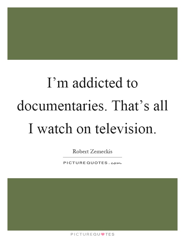 I'm addicted to documentaries. That's all I watch on television Picture Quote #1
