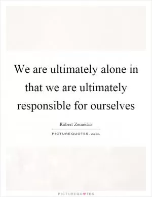 We are ultimately alone in that we are ultimately responsible for ourselves Picture Quote #1