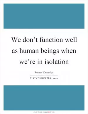 We don’t function well as human beings when we’re in isolation Picture Quote #1