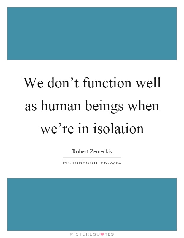 We don't function well as human beings when we're in isolation Picture Quote #1