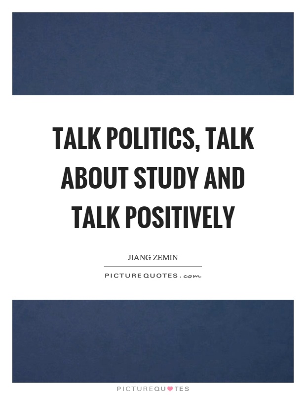 Talk politics, talk about study and talk positively Picture Quote #1