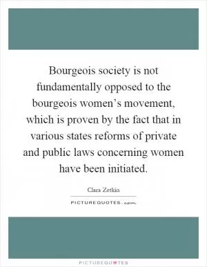 Bourgeois society is not fundamentally opposed to the bourgeois women’s movement, which is proven by the fact that in various states reforms of private and public laws concerning women have been initiated Picture Quote #1