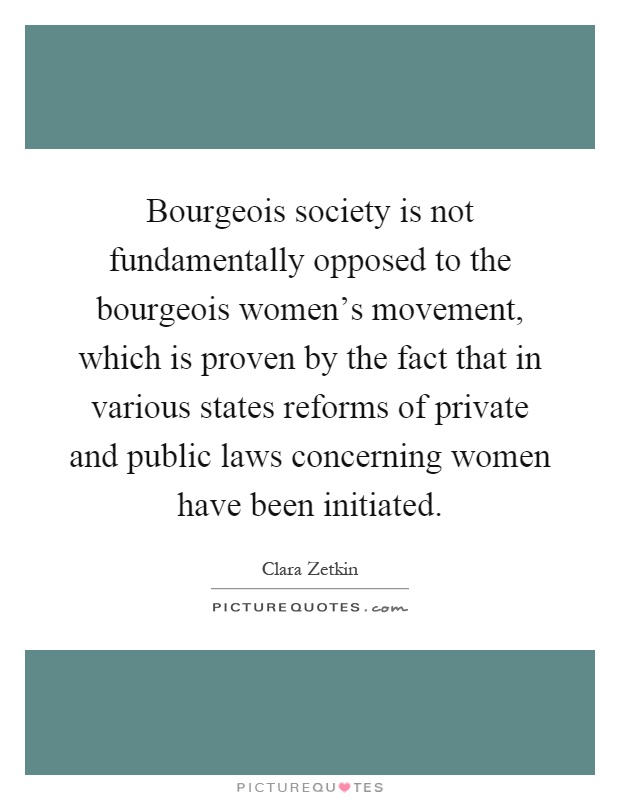 Bourgeois society is not fundamentally opposed to the bourgeois women's movement, which is proven by the fact that in various states reforms of private and public laws concerning women have been initiated Picture Quote #1
