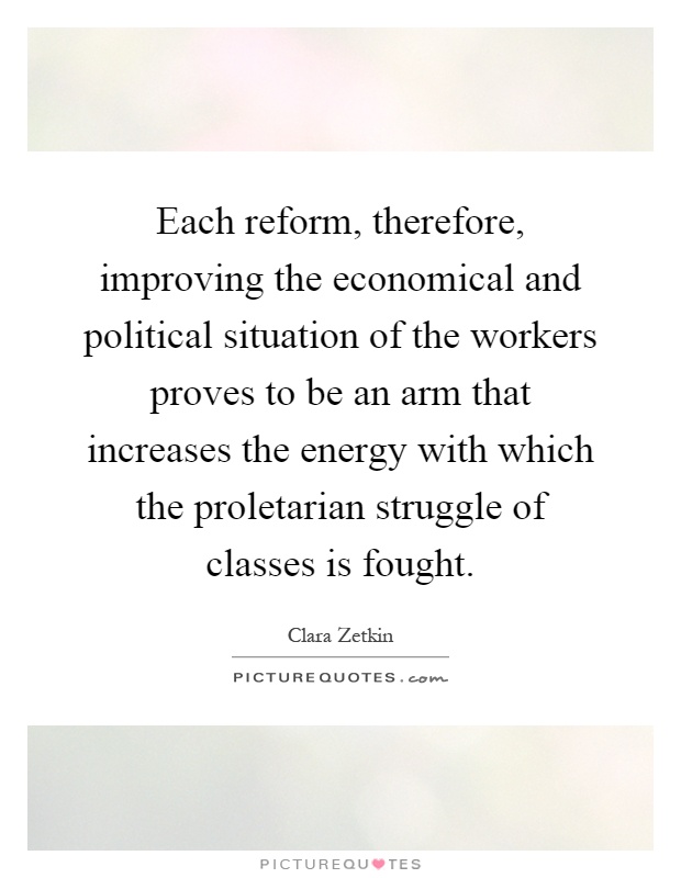 Each reform, therefore, improving the economical and political situation of the workers proves to be an arm that increases the energy with which the proletarian struggle of classes is fought Picture Quote #1