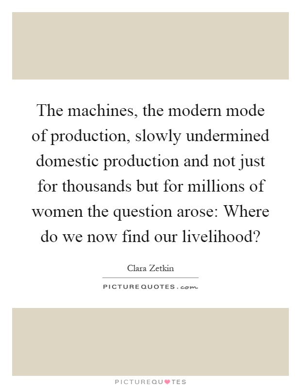The machines, the modern mode of production, slowly undermined domestic production and not just for thousands but for millions of women the question arose: Where do we now find our livelihood? Picture Quote #1