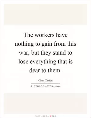 The workers have nothing to gain from this war, but they stand to lose everything that is dear to them Picture Quote #1