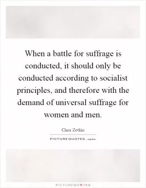 When a battle for suffrage is conducted, it should only be conducted according to socialist principles, and therefore with the demand of universal suffrage for women and men Picture Quote #1