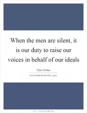 When the men are silent, it is our duty to raise our voices in behalf of our ideals Picture Quote #1