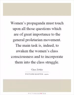 Women’s propaganda must touch upon all those questions which are of great importance to the general proletarian movement. The main task is, indeed, to awaken the women’s class consciousness and to incorporate them into the class struggle Picture Quote #1