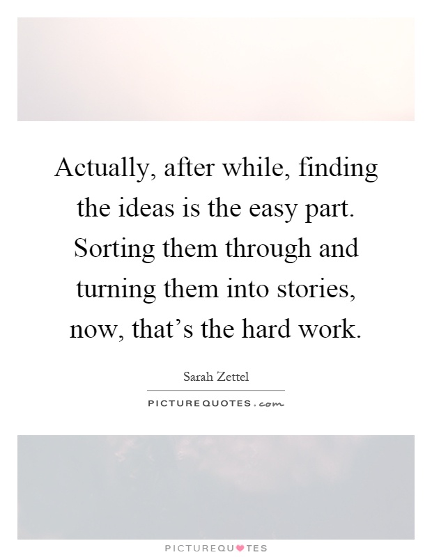 Actually, after while, finding the ideas is the easy part. Sorting them through and turning them into stories, now, that's the hard work Picture Quote #1