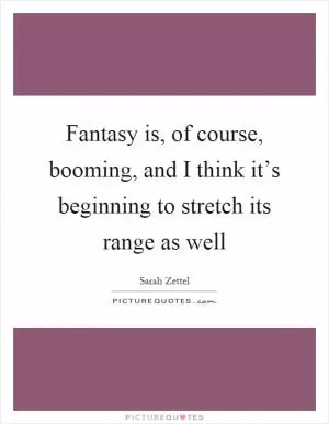 Fantasy is, of course, booming, and I think it’s beginning to stretch its range as well Picture Quote #1