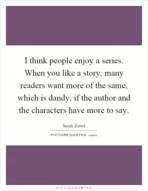 I think people enjoy a series. When you like a story, many readers want more of the same, which is dandy, if the author and the characters have more to say Picture Quote #1